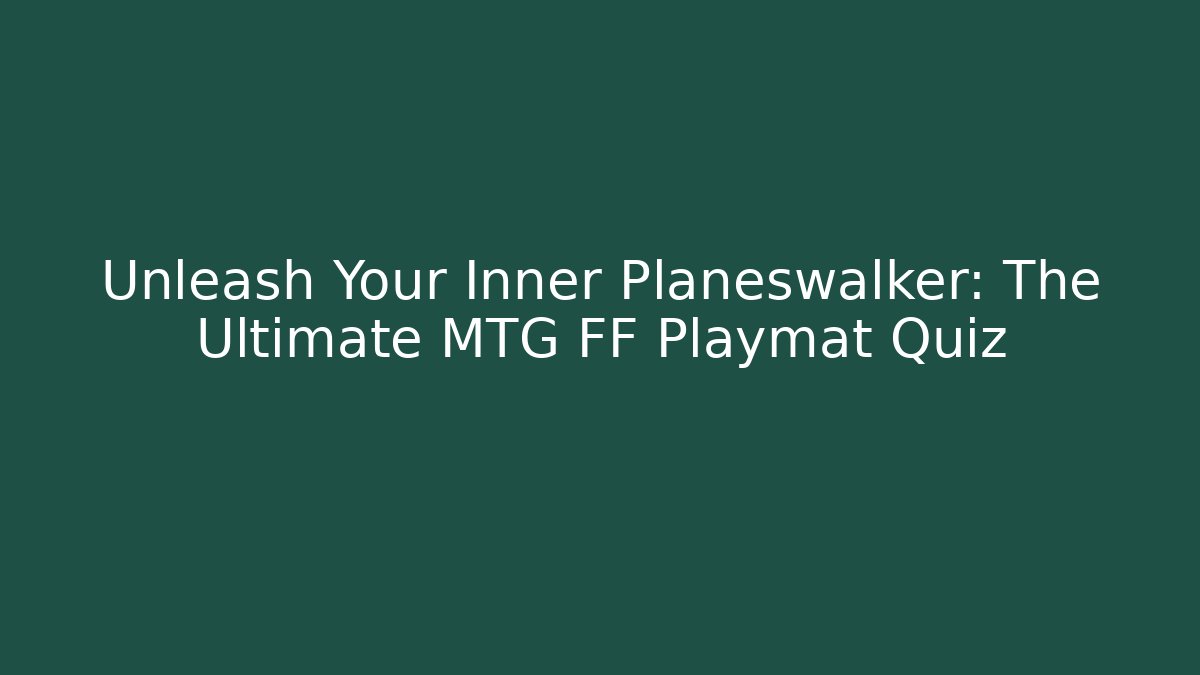 Unleash Your Inner Planeswalker: The Ultimate MTG FF Playmat Quiz