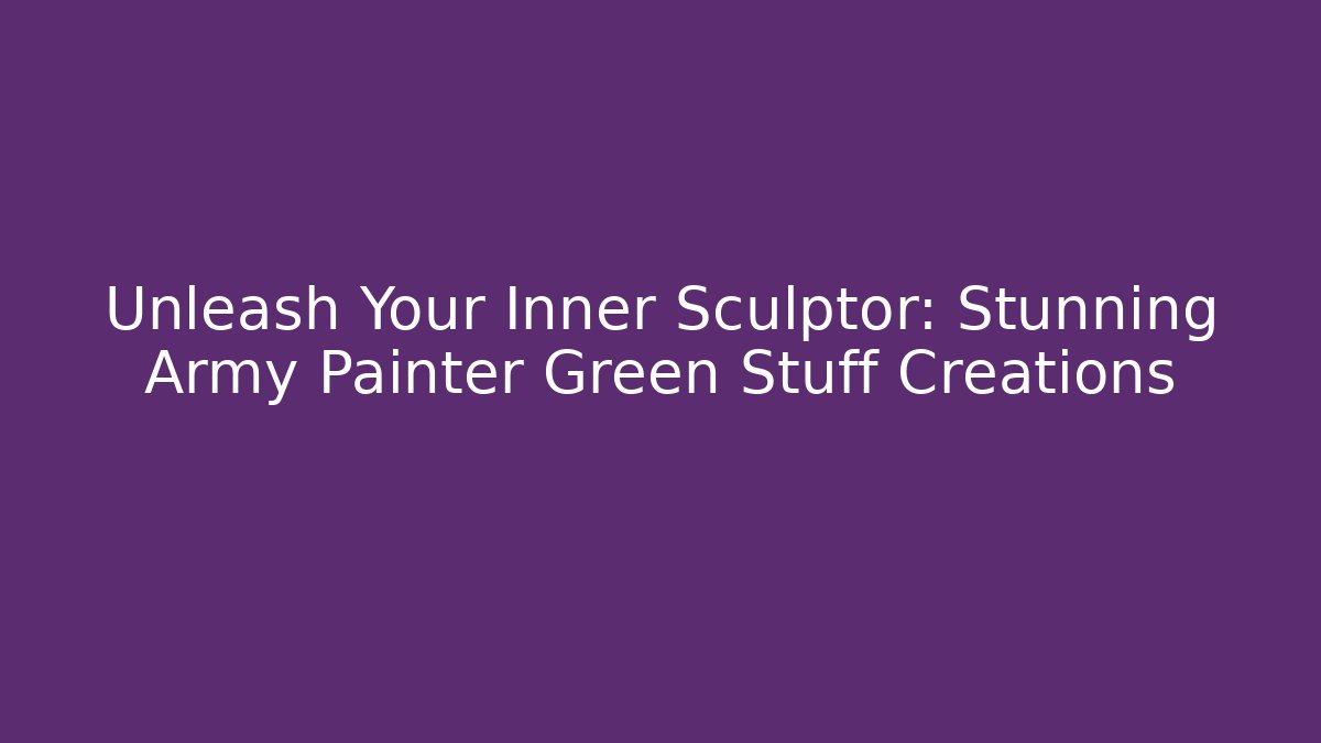 Unleash Your Inner Sculptor: Stunning Army Painter Green Stuff Creations