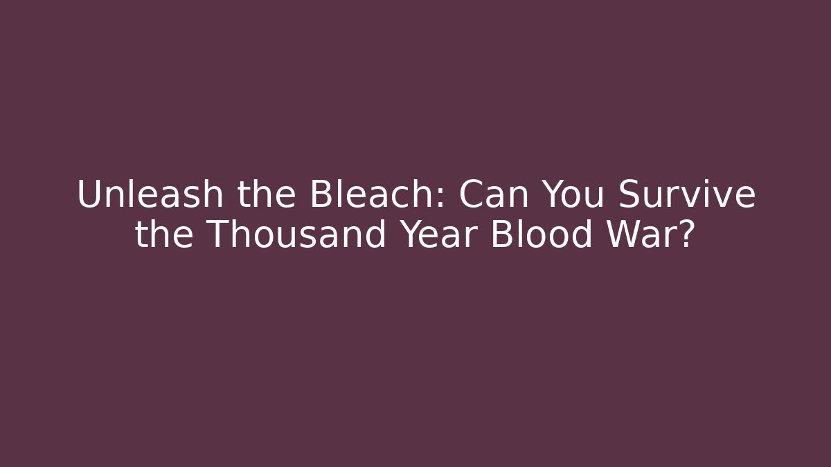 Unleash the Bleach: Can You Survive the Thousand Year Blood War?