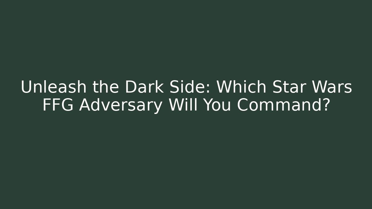 Unleash the Dark Side: Which Star Wars FFG Adversary Will You Command?