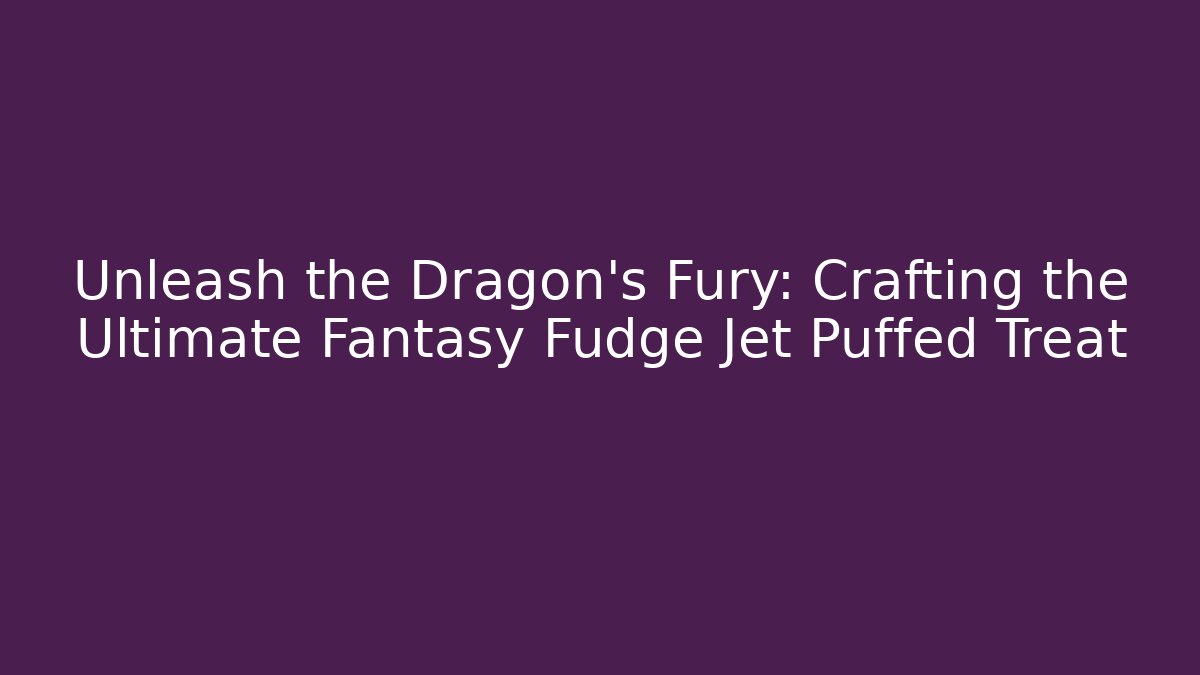 Unleash the Dragon's Fury: Crafting the Ultimate Fantasy Fudge Jet Puffed Treat