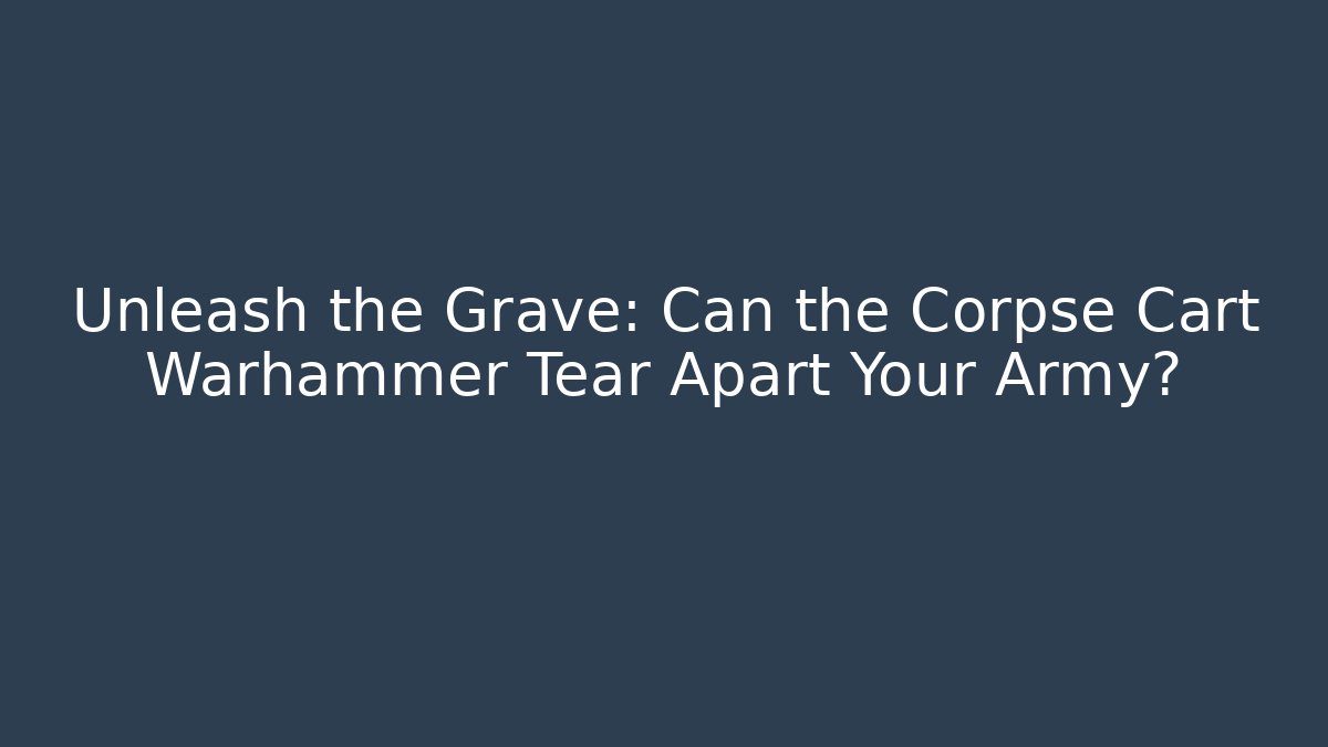 Unleash the Grave: Can the Corpse Cart Warhammer Tear Apart Your Army?