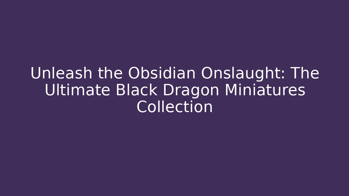 Unleash the Obsidian Onslaught: The Ultimate Black Dragon Miniatures Collection
