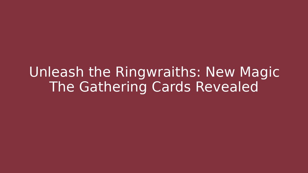 Unleash the Ringwraiths: New Magic The Gathering Cards Revealed
