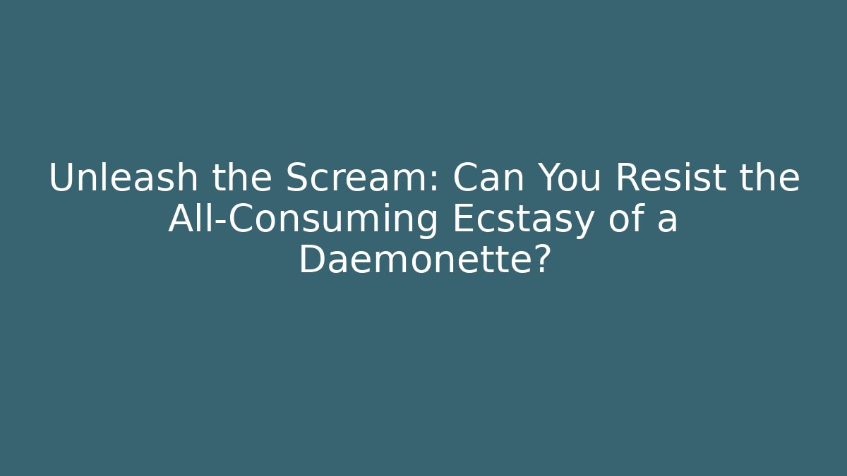 Unleash the Scream: Can You Resist the All-Consuming Ecstasy of a Daemonette?