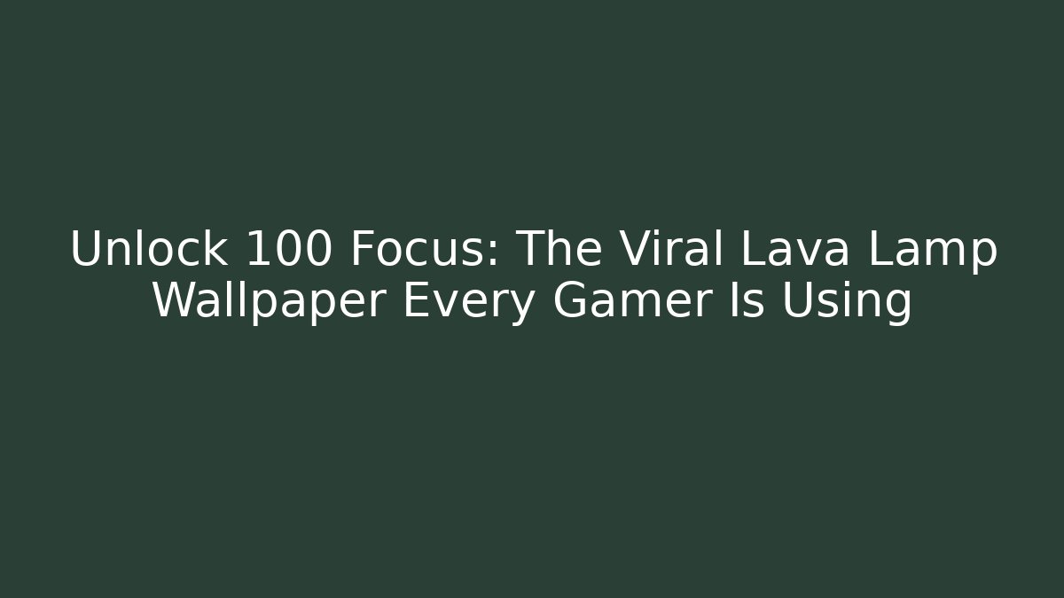 Unlock +100 Focus: The Viral Lava Lamp Wallpaper Every Gamer Is Using