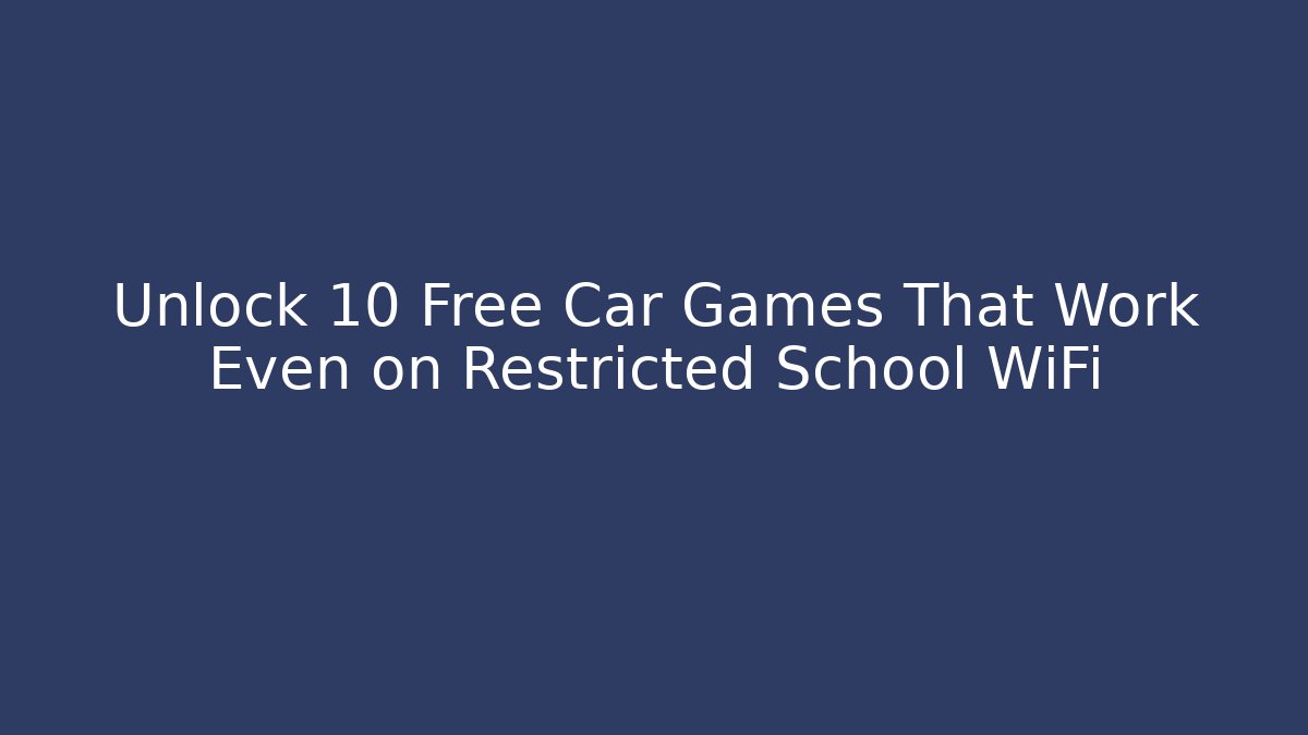 Unlock 10 Free Car Games That Work Even on Restricted School WiFi