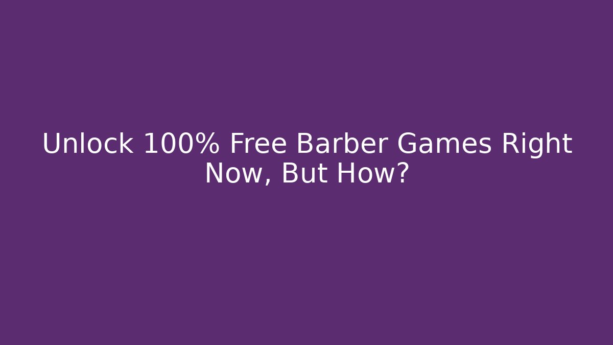 Unlock 100% Free Barber Games Right Now, But How?