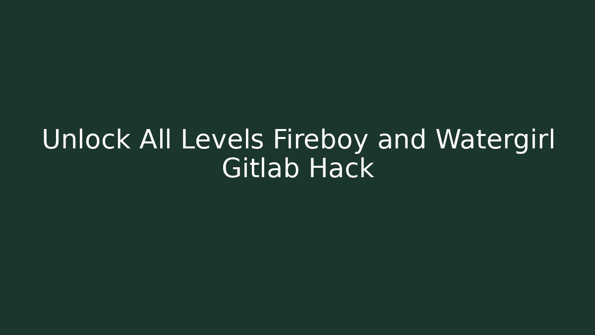 Unlock All Levels Fireboy and Watergirl Gitlab Hack - Boomer Naturals