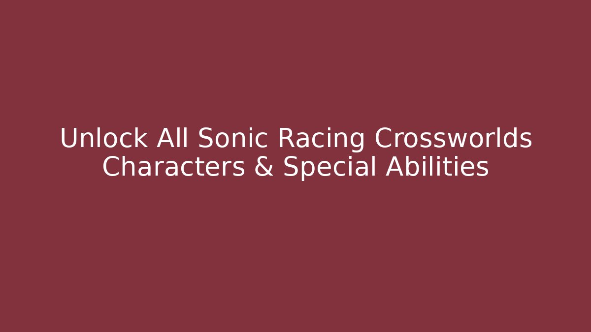 Unlock All Sonic Racing Crossworlds Characters & Special Abilities