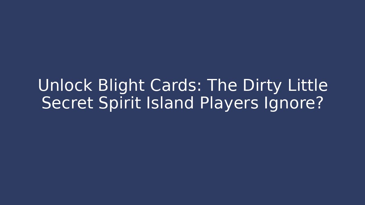 Unlock Blight Cards: The Dirty Little Secret Spirit Island Players Ignore?