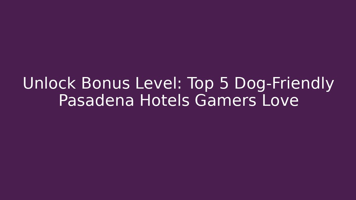 Unlock Bonus Level: Top 5 Dog-Friendly Pasadena Hotels Gamers Love