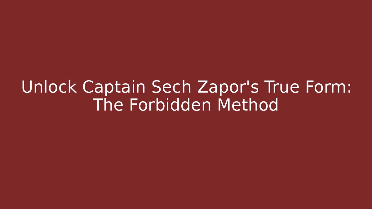 Unlock Captain Sech Zapor's True Form: The Forbidden Method