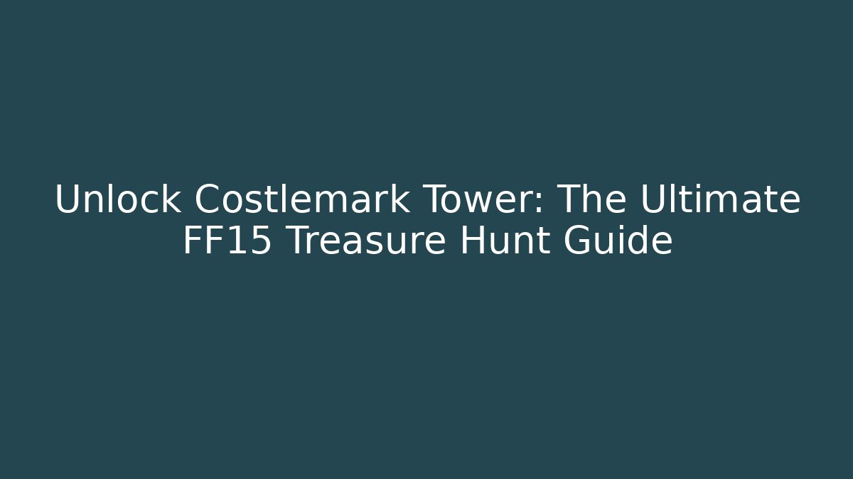 Unlock Costlemark Tower: The Ultimate FF15 Treasure Hunt Guide