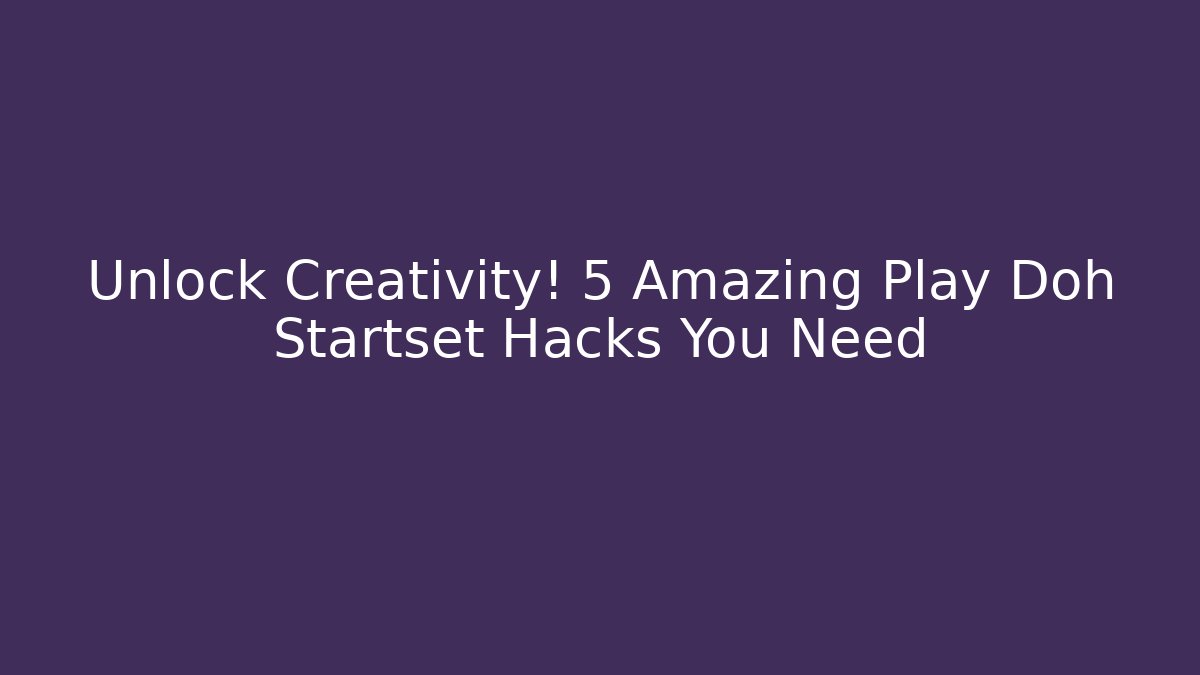 Unlock Creativity! 5 Amazing Play Doh Startset Hacks You Need