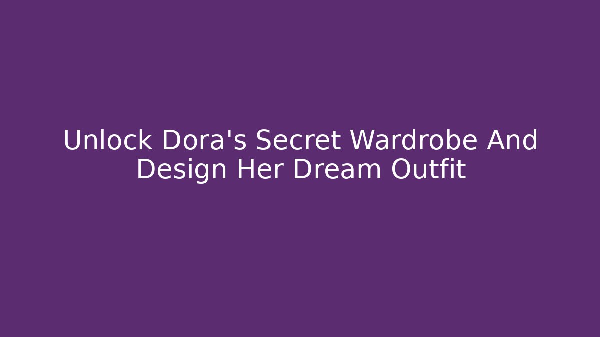 Unlock Dora's Secret Wardrobe And Design Her Dream Outfit - Boomer Naturals