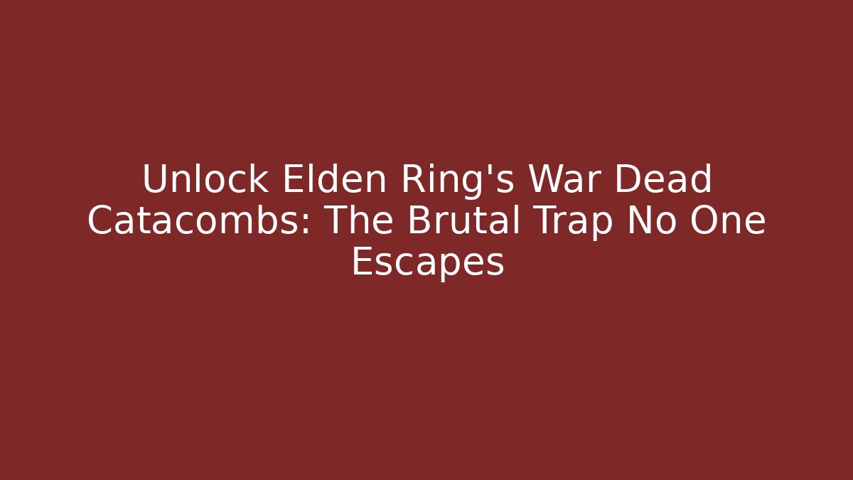 Unlock Elden Ring's War Dead Catacombs: The Brutal Trap No One Escapes