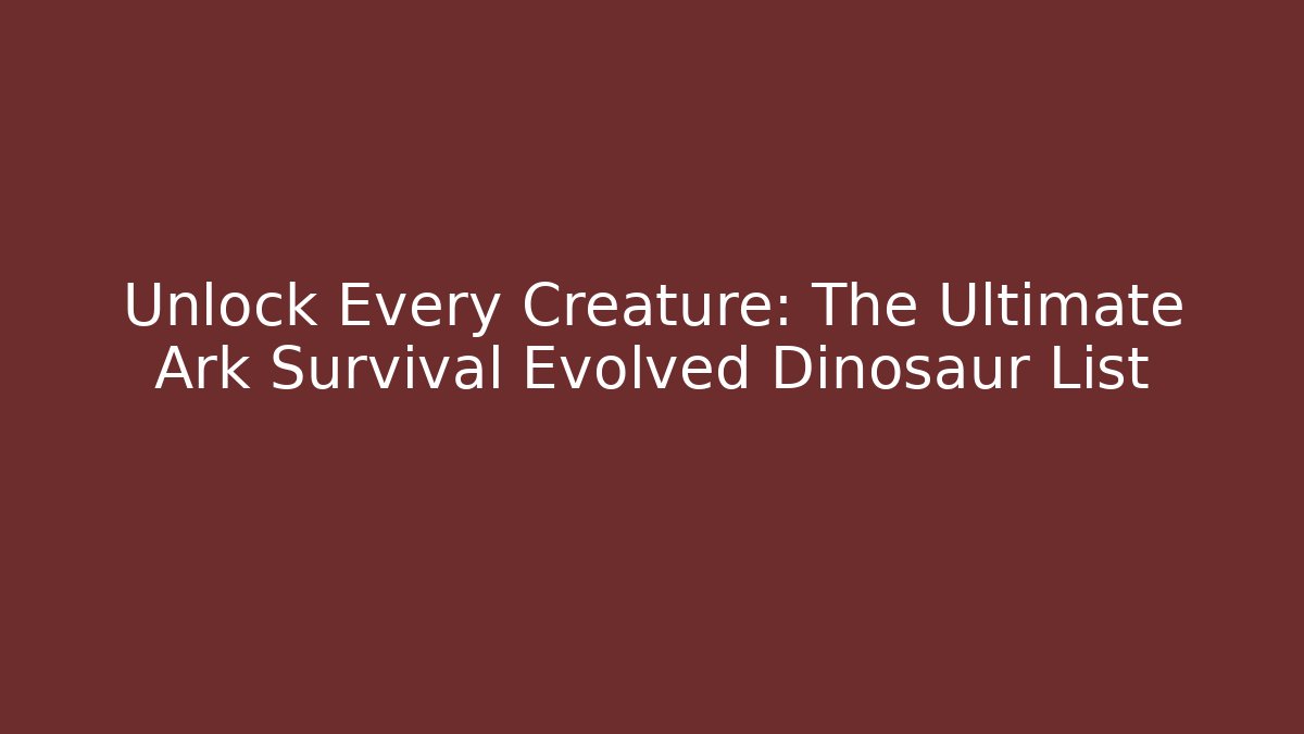 Unlock Every Creature: The Ultimate Ark Survival Evolved Dinosaur List