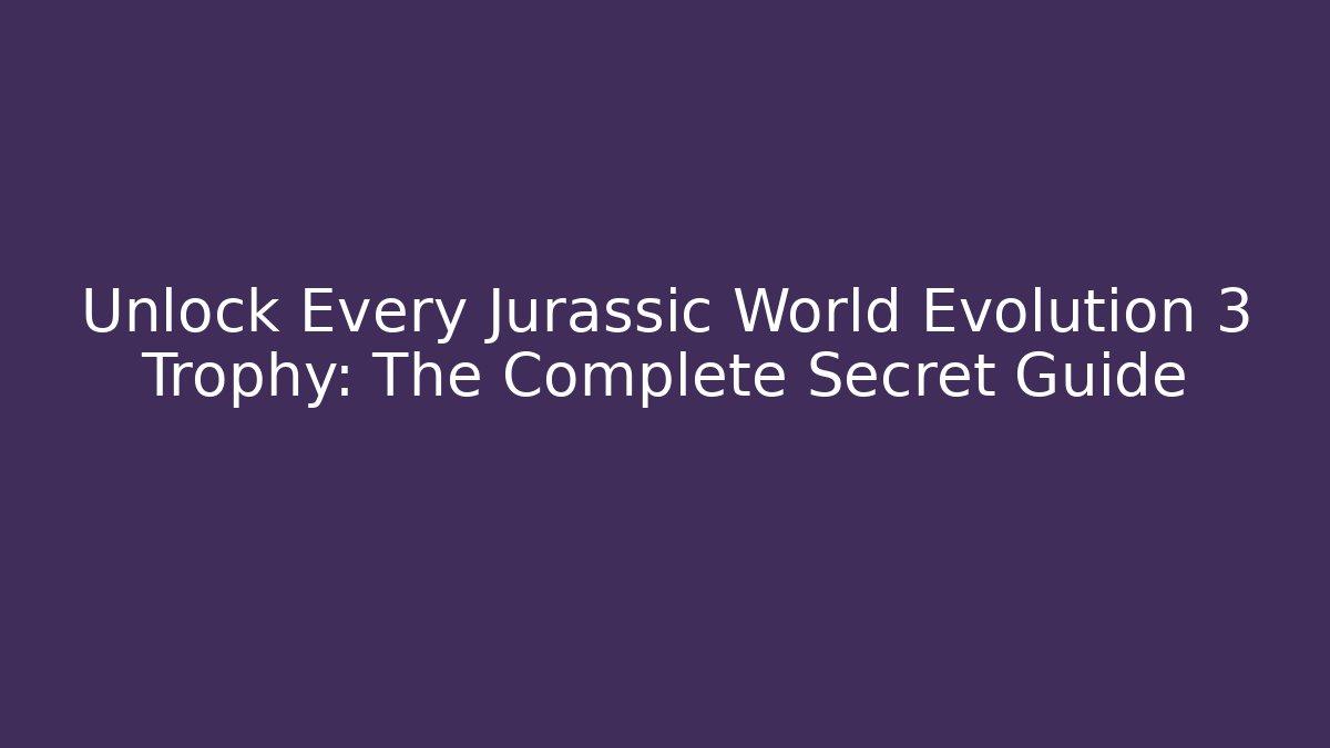 Unlock Every Jurassic World Evolution 3 Trophy: The Complete Secret Guide
