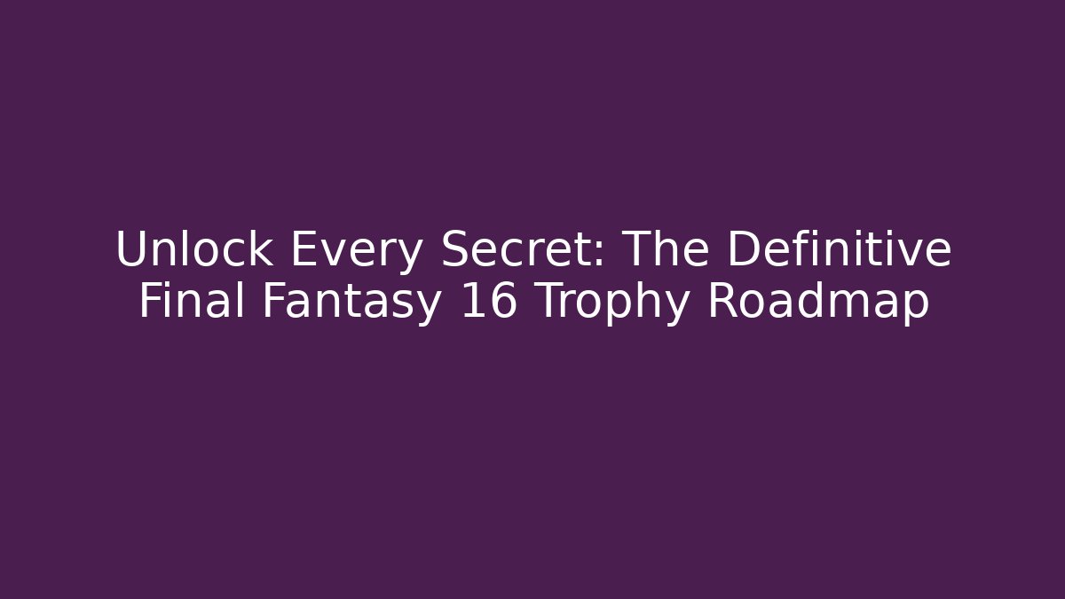 Unlock Every Secret: The Definitive Final Fantasy 16 Trophy Roadmap