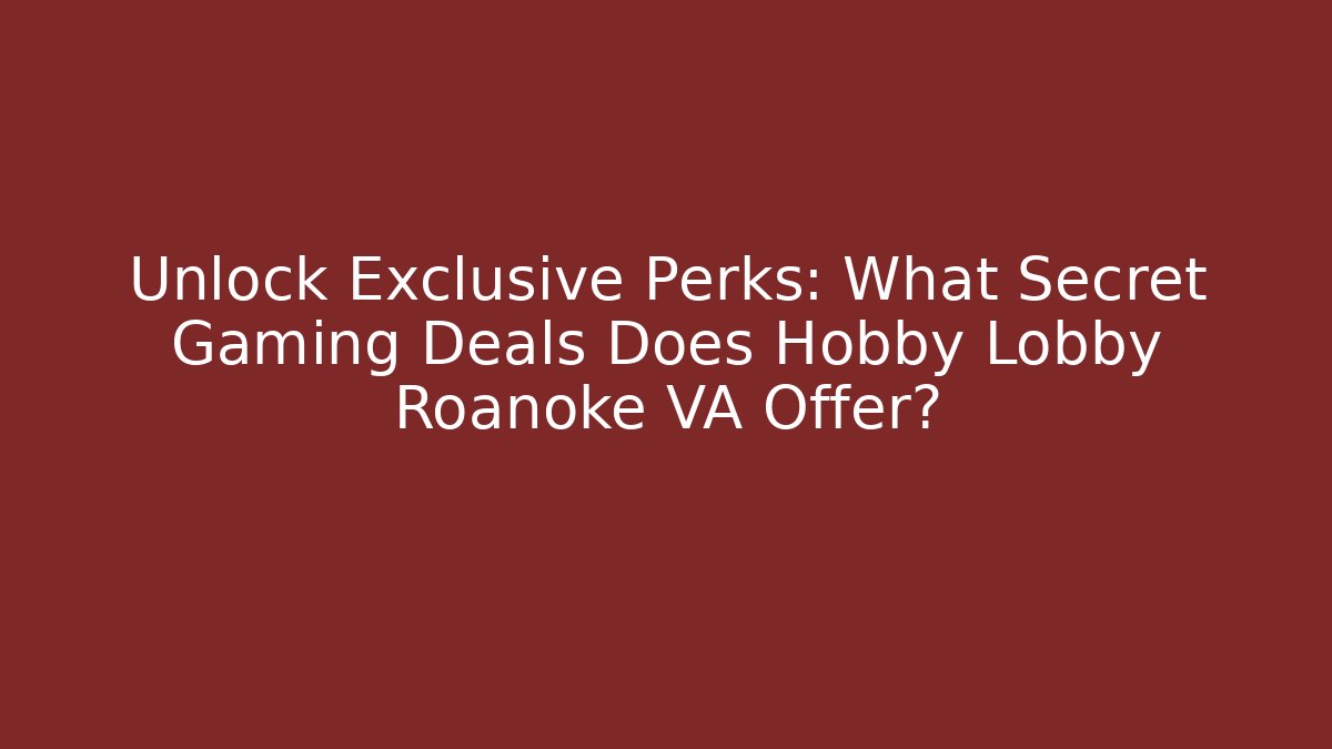 Unlock Exclusive Perks: What Secret Gaming Deals Does Hobby Lobby Roanoke VA Offer? - Boomer Naturals