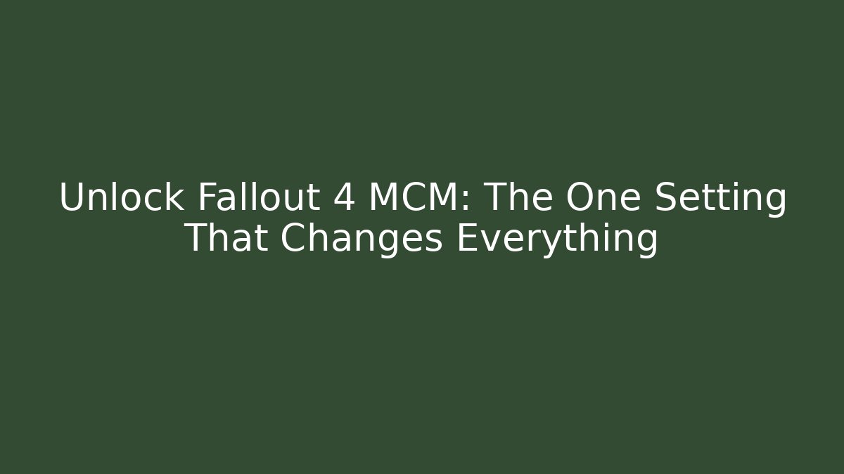 Unlock Fallout 4 MCM: The One Setting That Changes Everything
