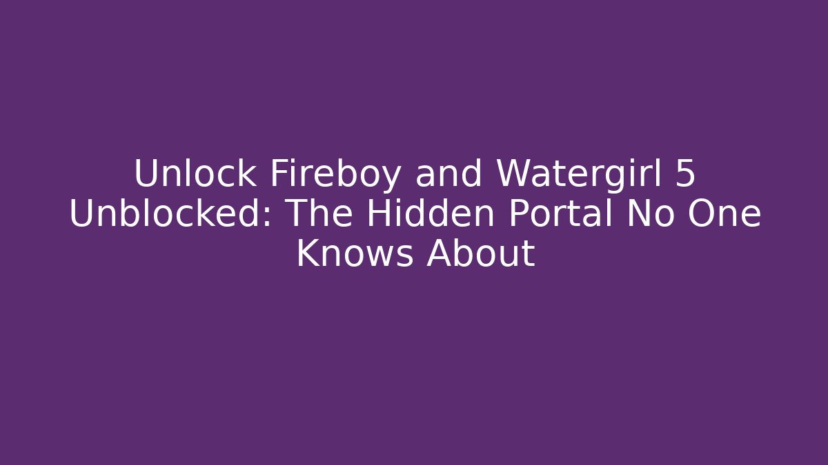 Unlock Fireboy and Watergirl 5 Unblocked: The Hidden Portal No One Knows About