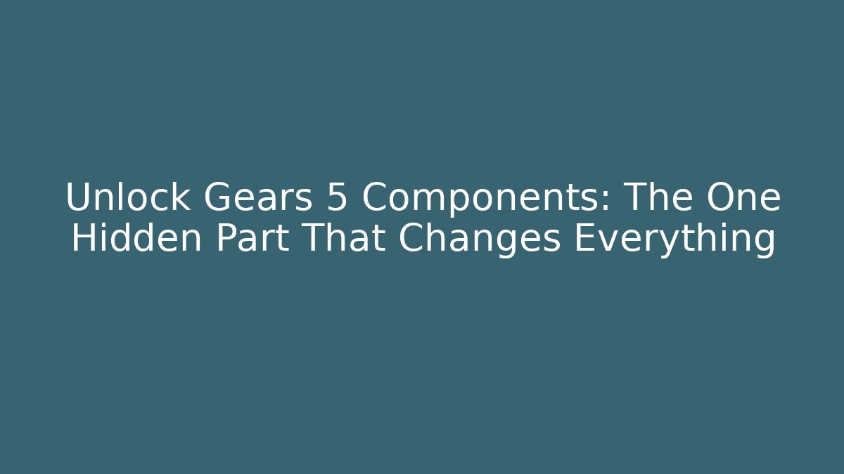Unlock Gears 5 Components: The One Hidden Part That Changes Everything