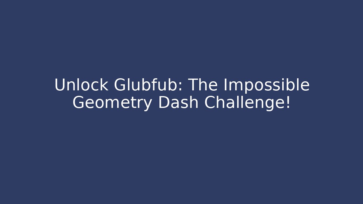 Unlock Glubfub: The Impossible Geometry Dash Challenge!
