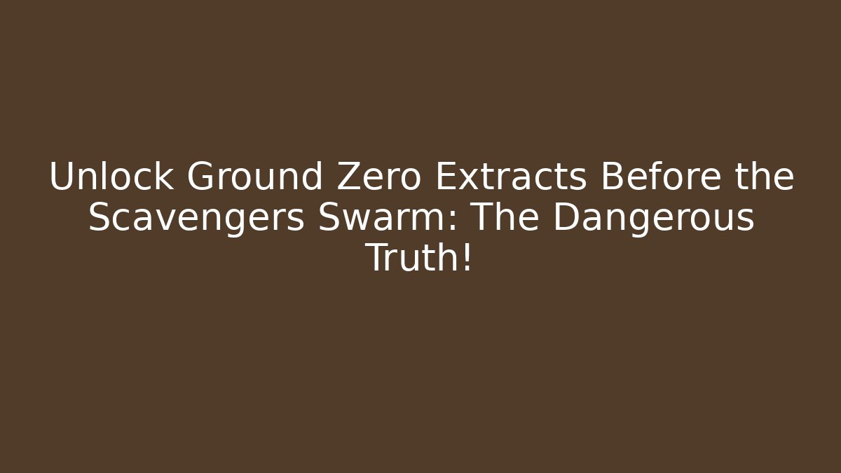 Unlock Ground Zero Extracts Before the Scavengers Swarm: The Dangerous Truth!