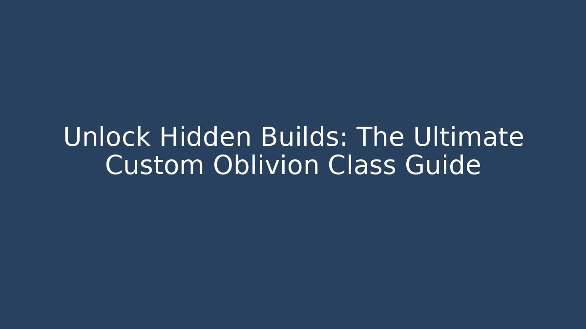 Unlock Hidden Builds: The Ultimate Custom Oblivion Class Guide - Boomer Naturals
