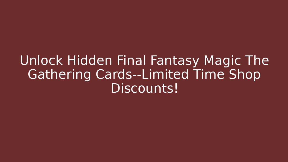 Unlock Hidden Final Fantasy Magic The Gathering Cards—Limited Time Shop Discounts!