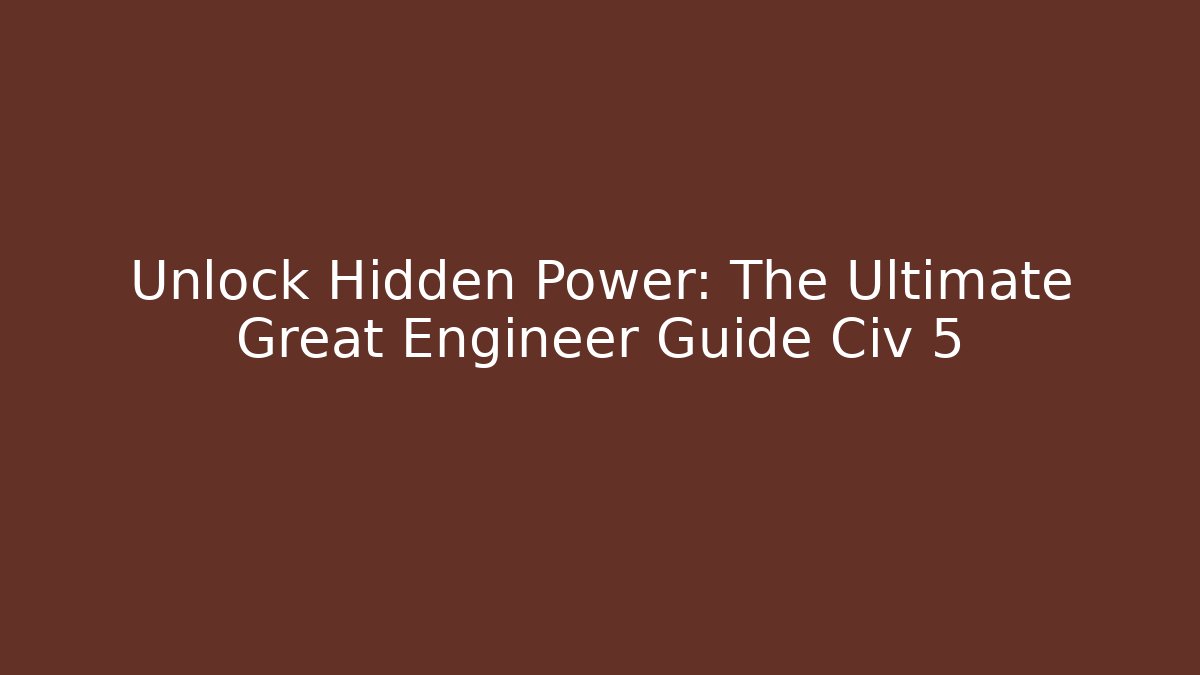 Unlock Hidden Power: The Ultimate Great Engineer Guide Civ 5 - Boomer Naturals