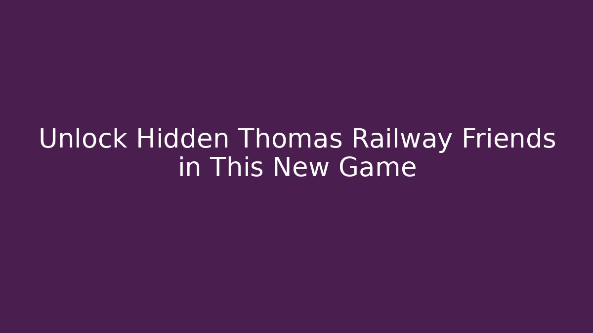 Unlock Hidden Thomas Railway Friends in This New Game