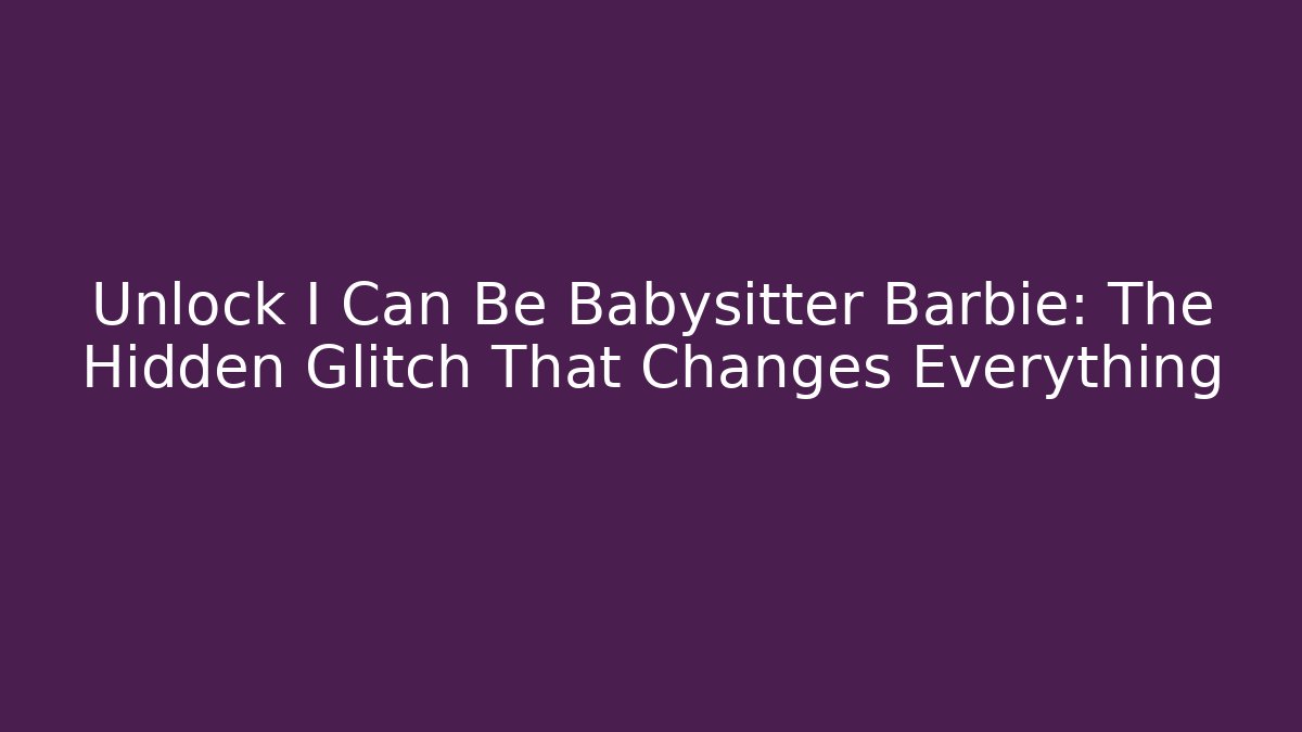 Unlock I Can Be Babysitter Barbie: The Hidden Glitch That Changes Everything
