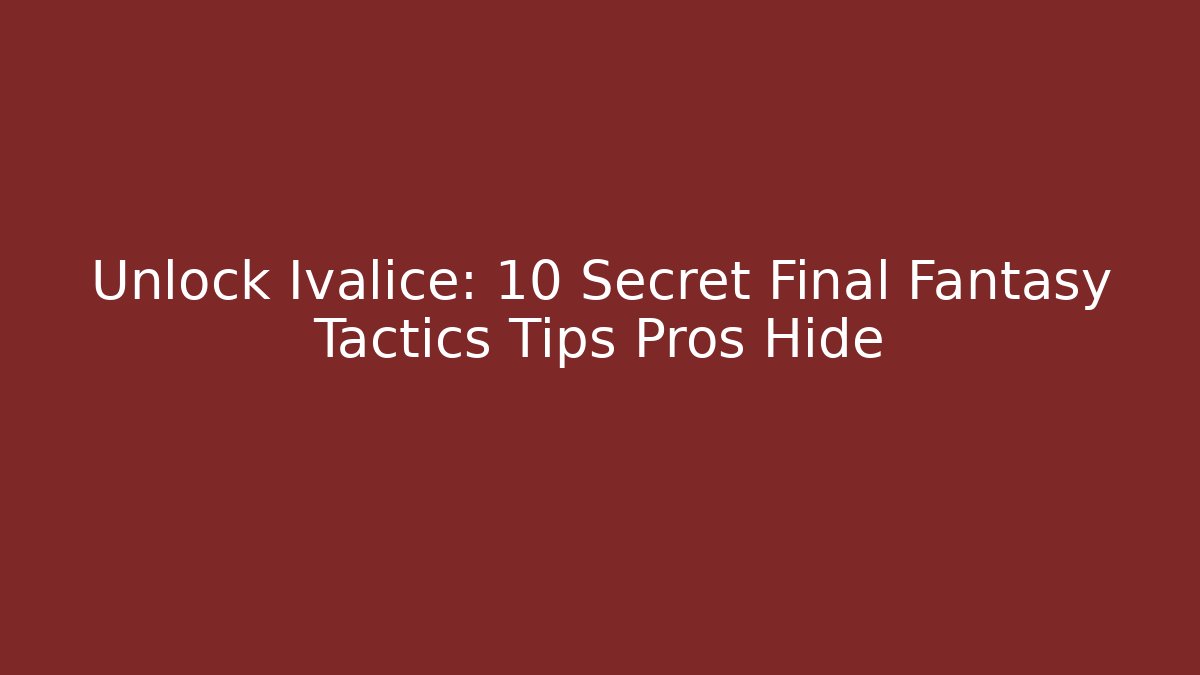 Unlock Ivalice: 10 Secret Final Fantasy Tactics Tips Pros Hide