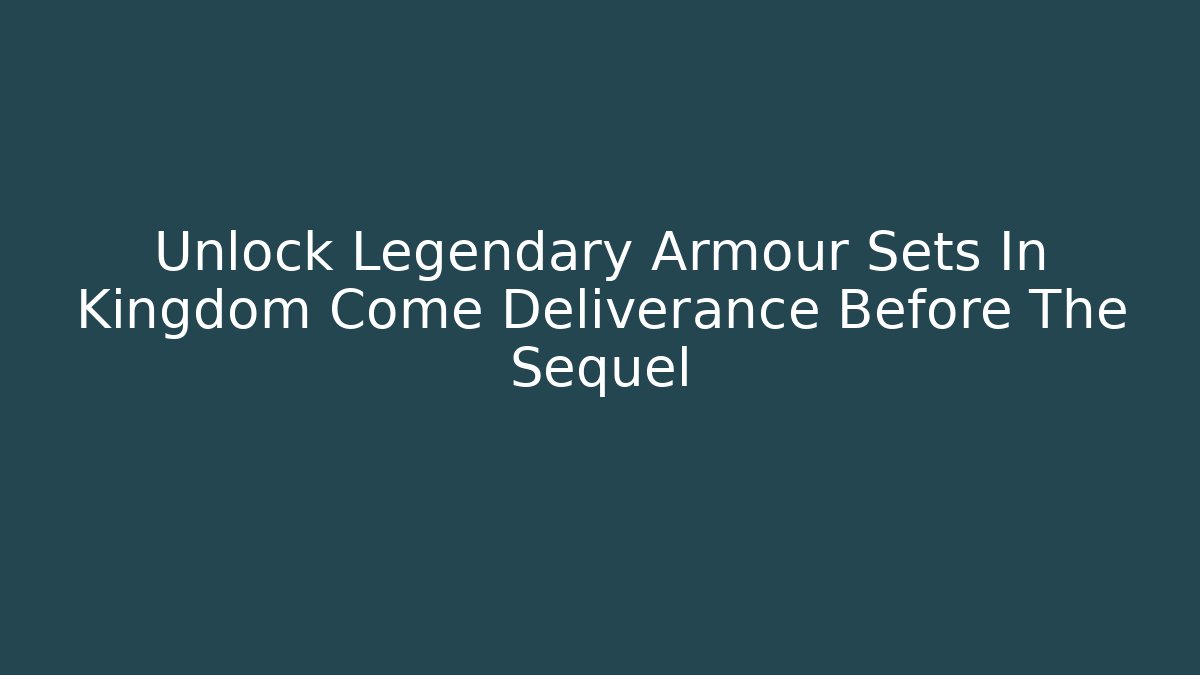 Unlock Legendary Armour Sets In Kingdom Come Deliverance Before The Sequel