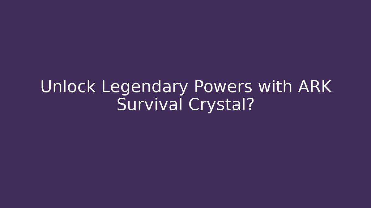 Unlock Legendary Powers with ARK Survival Crystal?