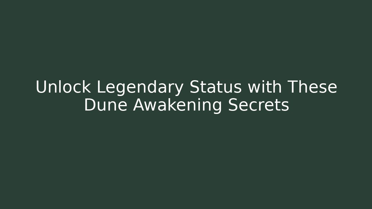 Unlock Legendary Status with These Dune Awakening Secrets