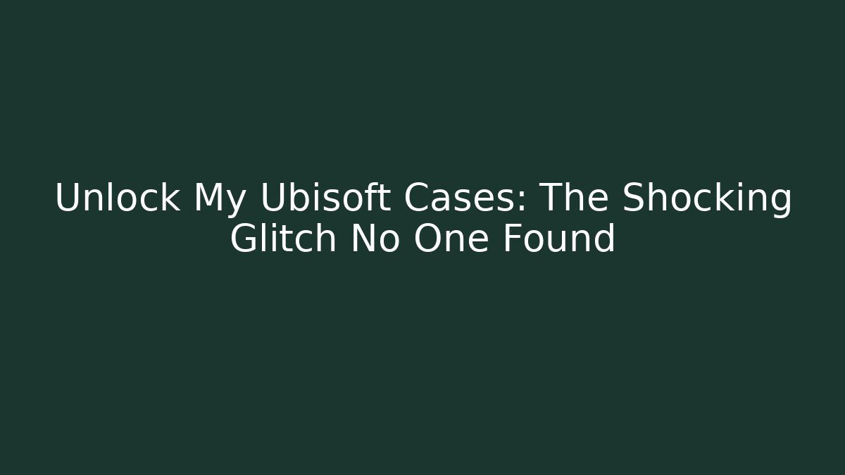 Unlock My Ubisoft Cases: The Shocking Glitch No One Found