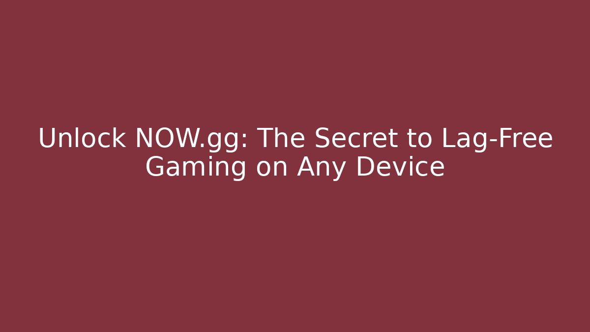 Unlock NOW.gg: The Secret to Lag-Free Gaming on Any Device