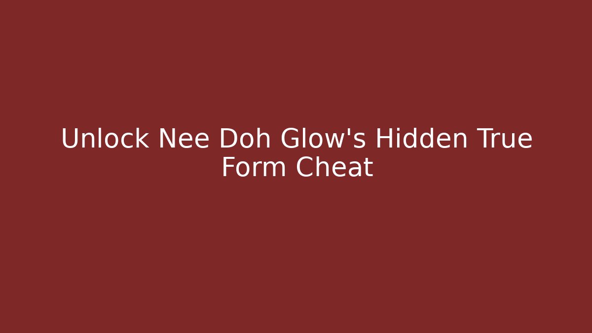 Unlock Nee Doh Glow's Hidden True Form Cheat