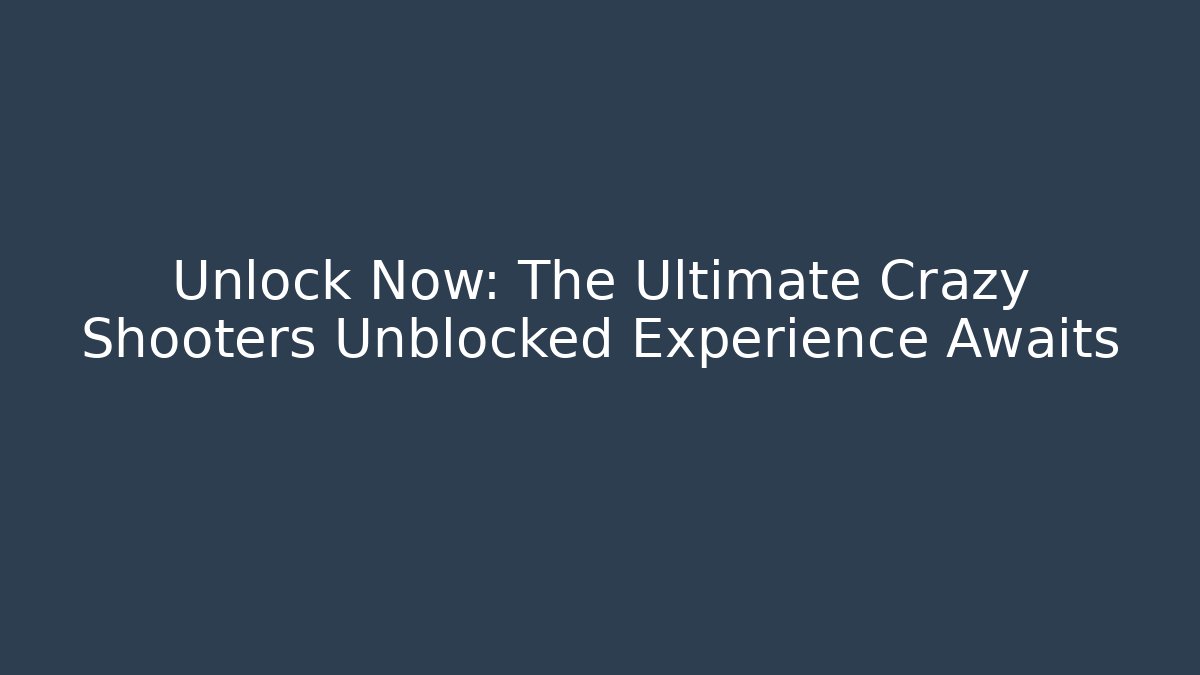 Unlock Now: The Ultimate Crazy Shooters Unblocked Experience Awaits