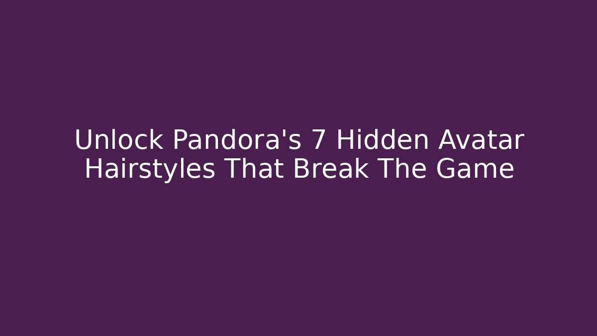 Unlock Pandora's 7 Hidden Avatar Hairstyles That Break The Game