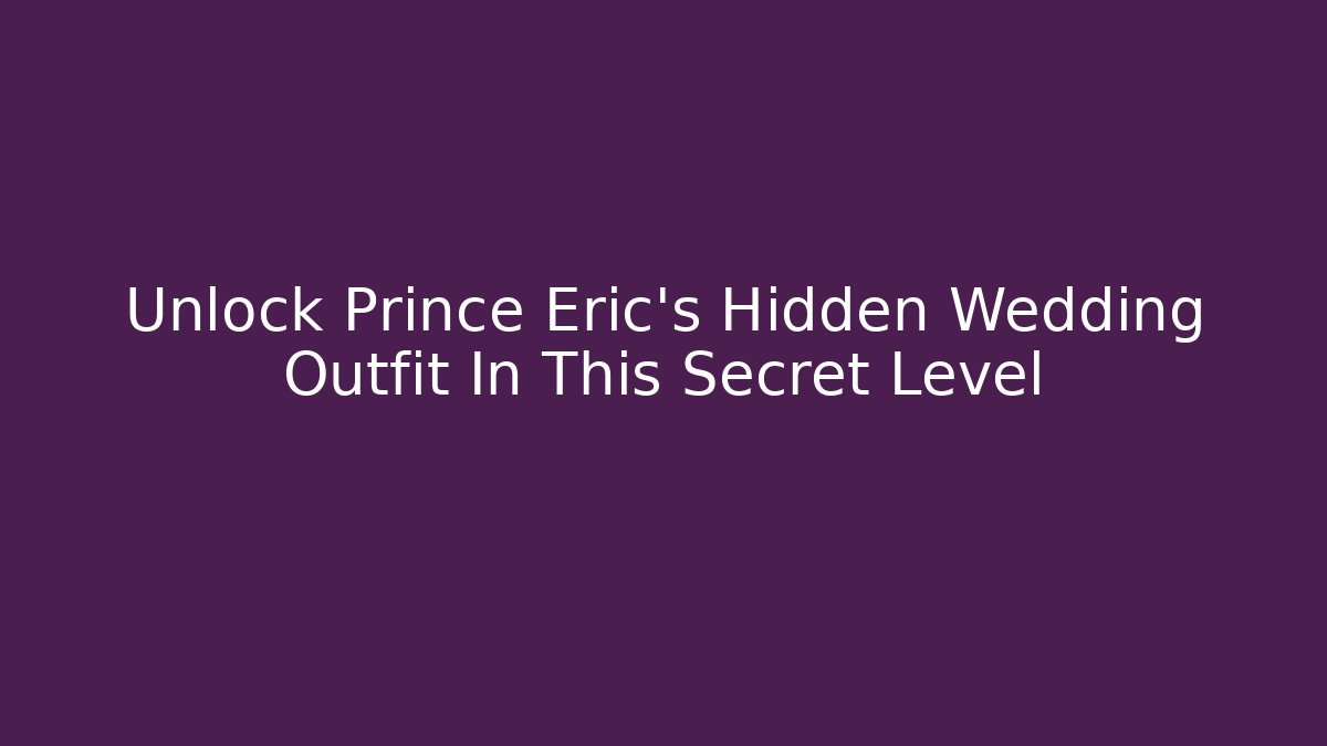 Unlock Prince Eric's Hidden Wedding Outfit In This Secret Level