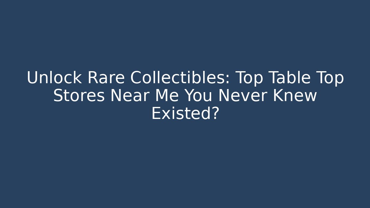 Unlock Rare Collectibles: Top Table Top Stores Near Me You Never Knew Existed?