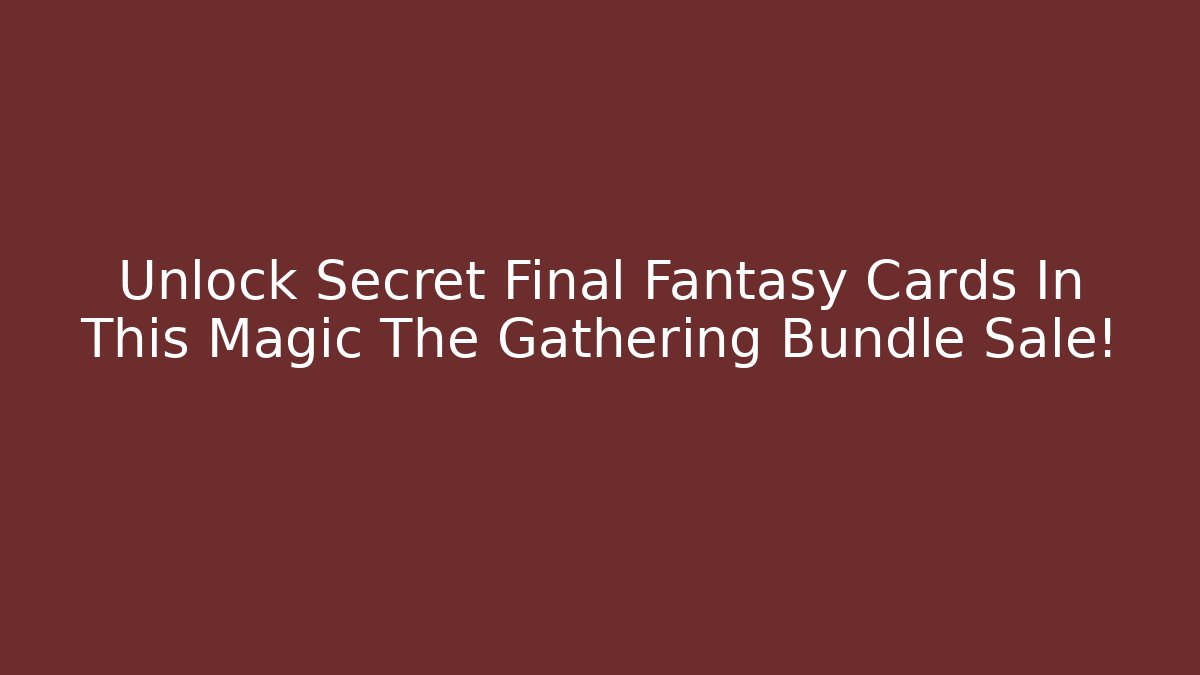 Unlock Secret Final Fantasy Cards In This Magic The Gathering Bundle Sale!