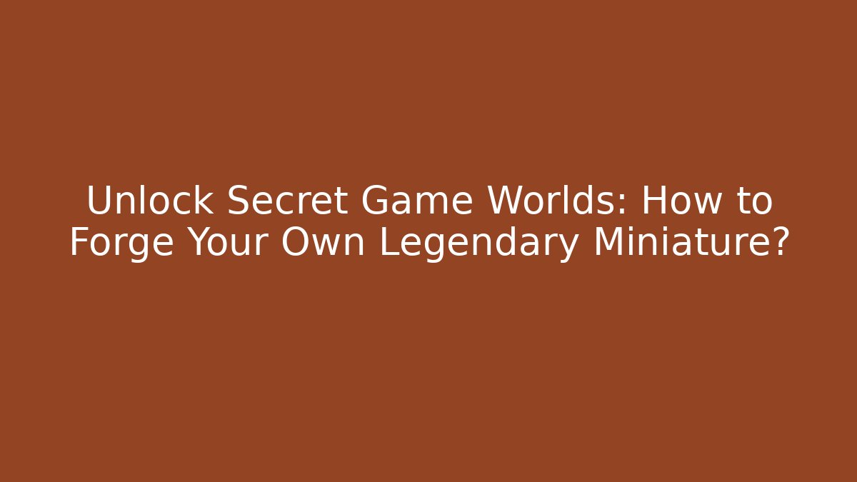 Unlock Secret Game Worlds: How to Forge Your Own Legendary Miniature?