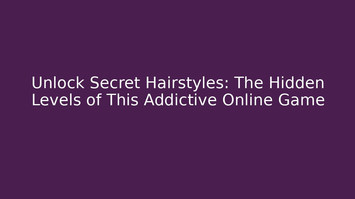 Unlock Secret Hairstyles: The Hidden Levels of This Addictive Online Game - Boomer Naturals