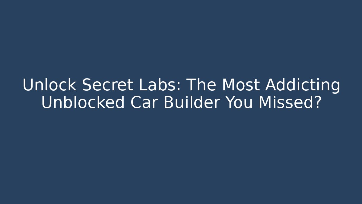 Unlock Secret Labs: The Most Addicting Unblocked Car Builder You Missed?